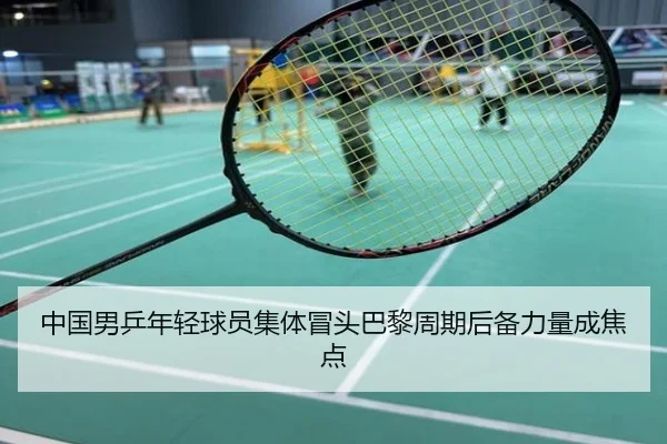 中国男乒年轻球员集体冒头巴黎周期后备力量成焦点