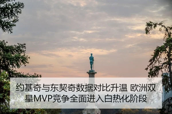 约基奇与东契奇数据对比升温 欧洲双星MVP竞争全面进入白热化阶段
